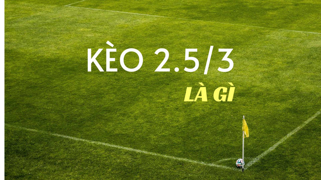 Kèo 2.5/3 là gì? Hướng dẫn đọc kèo, soi kèo và đặt cược