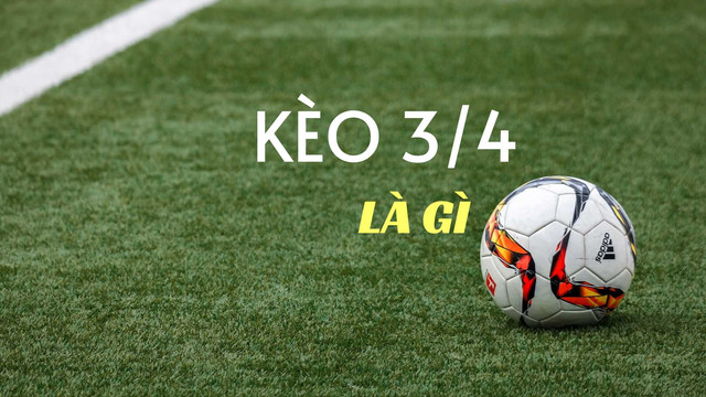 Kèo 3/4 là gì? Hướng dẫn chơi, đọc và soi kèo 3/4 hiệu quả