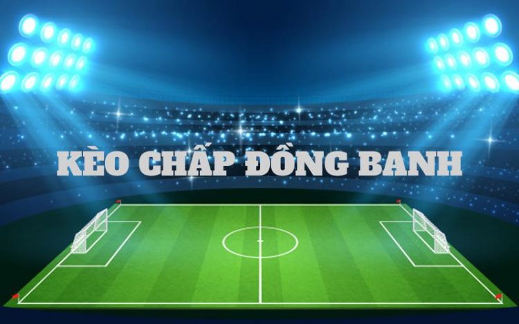 Kèo chấp đồng banh là gì? Hướng dẫn cách đọc và soi kèo chấp đồng banh